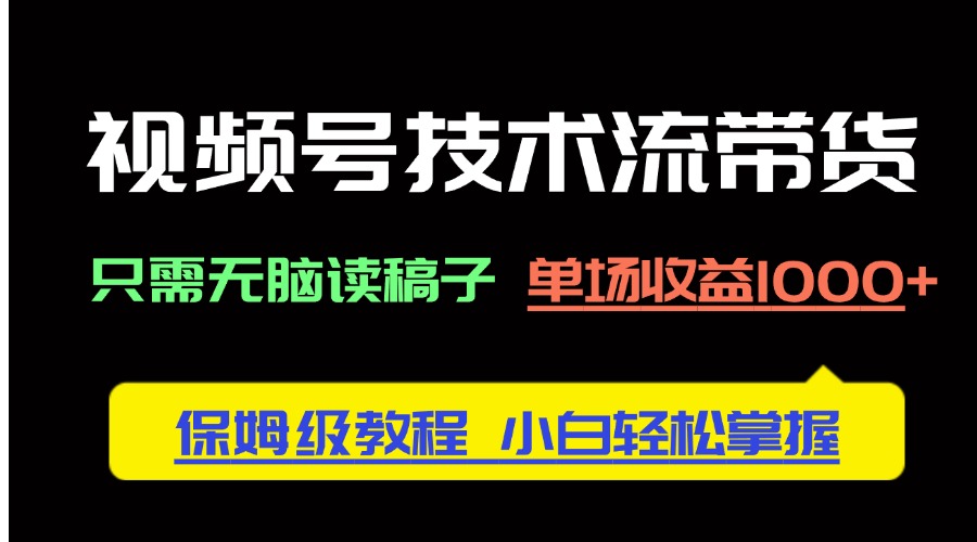 视频号技术流带货，只需无脑读稿子，单场收益1000+ 保姆级教程，小白轻...-情久项目网
