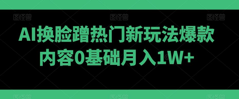 AI换脸蹭热门新玩法爆款内容0基础月入1W+-情久项目网