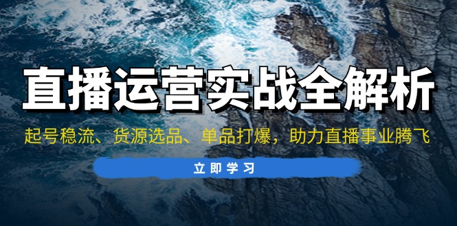 直播运营实战全解析：起号稳流、货源选品、单品打爆，助力直播事业腾飞-情久项目网