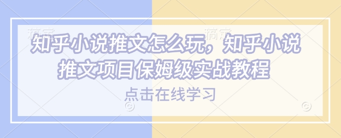 知乎小说推文怎么玩，知乎小说推文项目保姆级实战教程-情久项目网