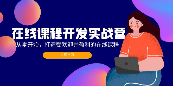 在线课程开发实战营：从零开始，打造受欢迎并盈利的在线课程(更新-情久项目网