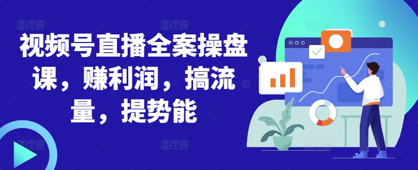 视频号直播全案操盘课，赚利润，搞流量，提势能-情久项目网