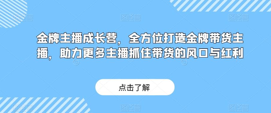 金牌主播成长营，全方位打造金牌带货主播，助力更多主播抓住带货的风口与红利-情久项目网