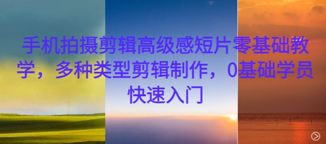 手机拍摄剪辑高级感短片零基础教学，多种类型剪辑制作，0基础学员快速入门-情久项目网