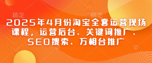 2025年4月份淘宝全套运营现场课程，运营后台、关键词推广、SEO搜索、万相台推广-情久项目网