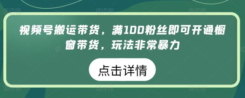 视频号搬运带货，满100粉丝即可开通橱窗带货，玩法非常暴力【揭秘】-情久项目网