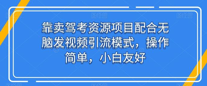 靠卖驾考资源项目配合无脑发视频引流模式，操作简单，小白友好【揭秘】-情久项目网