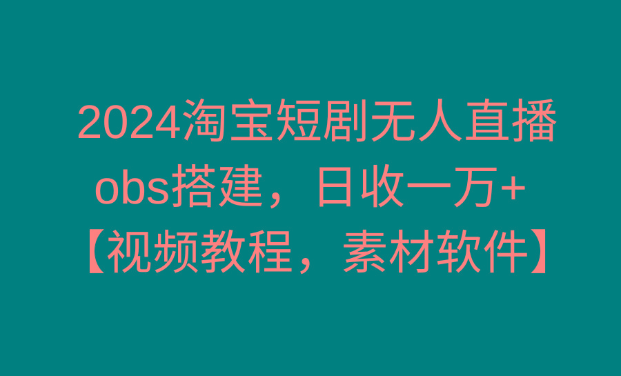 2024淘宝短剧无人直播3.0，obs搭建，日收一万+，【视频教程，附素材软件】-情久项目网