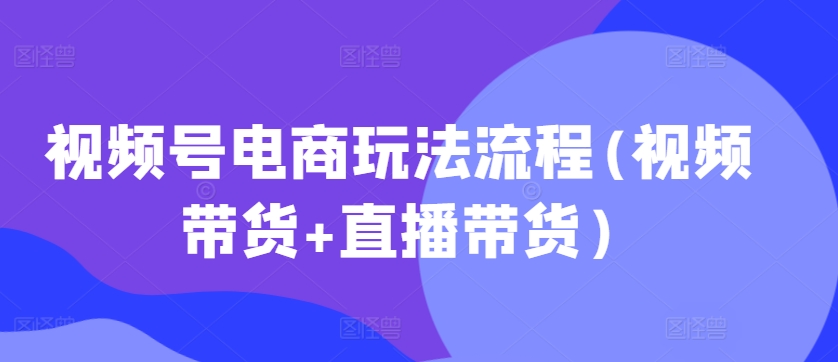 视频号电商玩法流程，视频带货+直播带货【更新2025年1月】-情久项目网