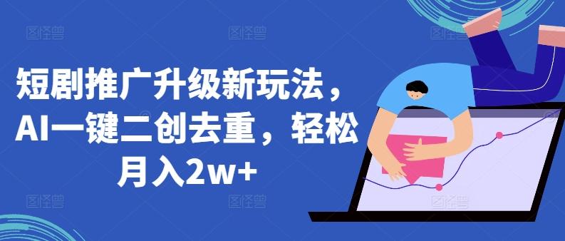 短剧推广升级新玩法，AI一键二创去重，轻松月入2w+【揭秘】-情久项目网