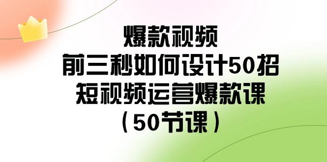 爆款视频前三秒如何设计50招：短视频运营爆款课(50节课)-情久项目网