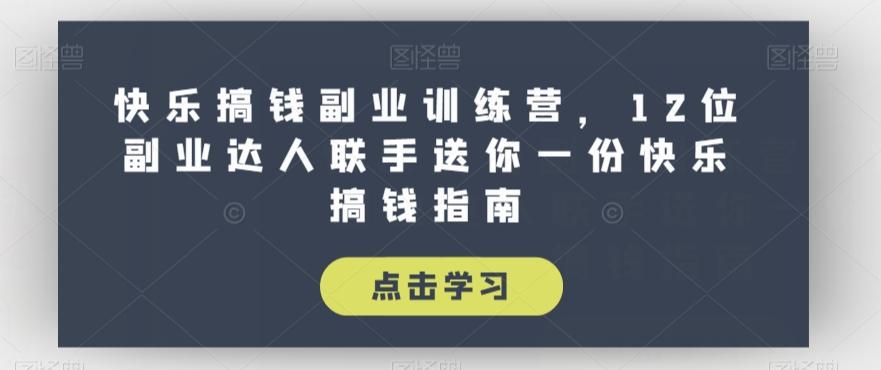 快乐搞钱副业训练营，12位副业达人联手送你一份快乐搞钱指南-情久项目网