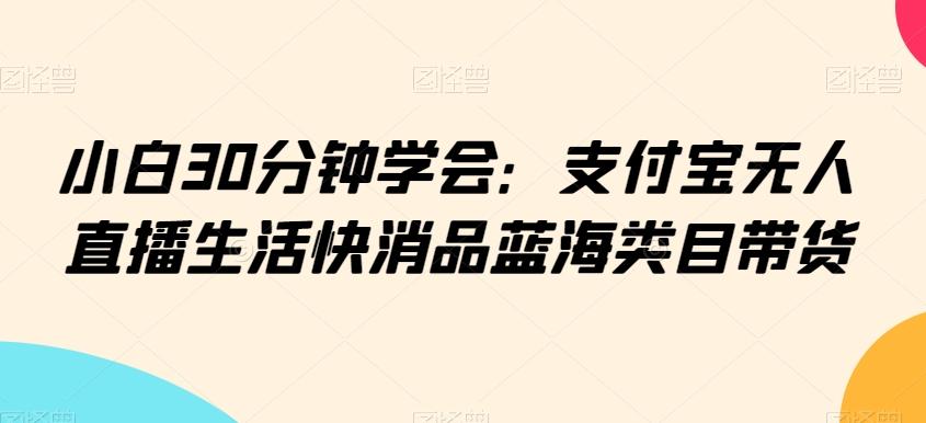 小白30分钟学会：支付宝无人直播生活快消品蓝海类目带货【揭秘】-情久项目网