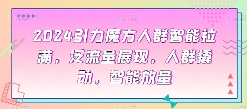2024引力魔方人群智能拉满，​泛流量展现，人群撬动，智能放量-情久项目网