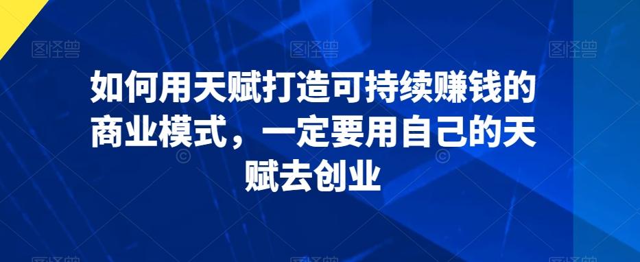 如何用天赋打造可持续赚钱的商业模式，一定要用自己的天赋去创业-情久项目网