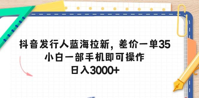 抖音发行人蓝海拉新，差价一单35，小白一部手机即可操作，日入3000+-情久项目网