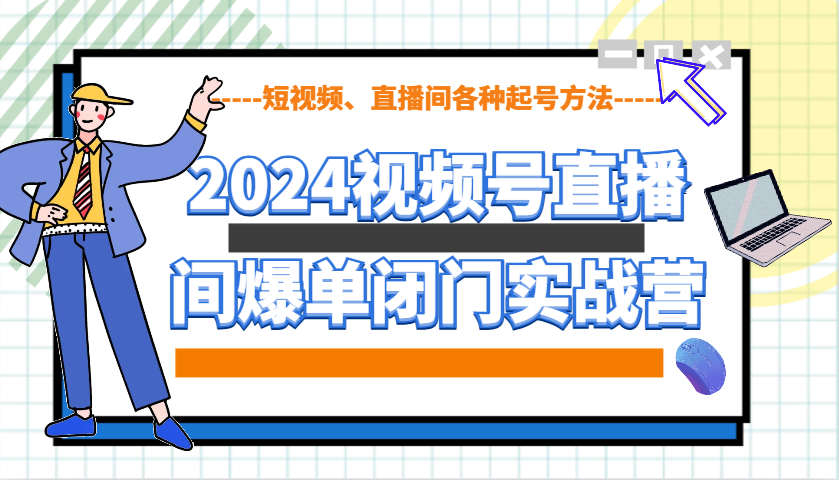 2024视频号直播间爆单闭门实战营，教你如何做视频号，短视频、直播间各种起号方法-情久项目网