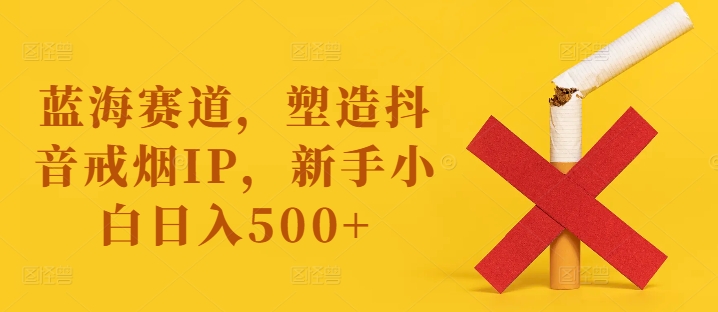 蓝海赛道，塑造抖音戒烟IP，新手小白日入500+【揭秘】-情久项目网