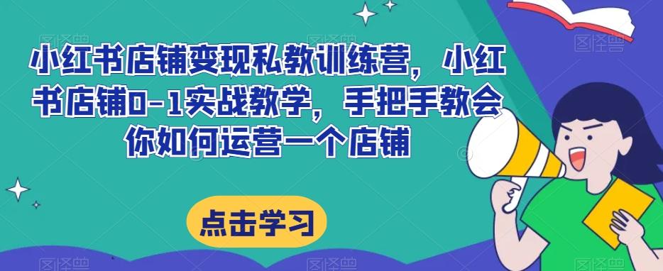 小红书店铺变现私教训练营，小红书店铺0-1实战教学，手把手教会你如何运营一个店铺-情久项目网