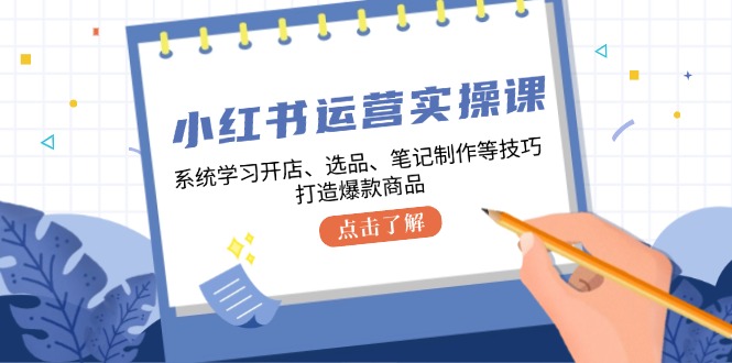 小红书运营实操课，系统学习开店、选品、笔记制作等技巧，打造爆款商品-情久项目网
