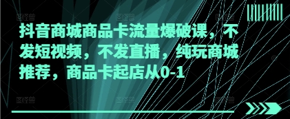 抖音商城商品卡流量爆破课，不发短视频，不发直播，纯玩商城推荐，商品卡起店从0-1-情久项目网