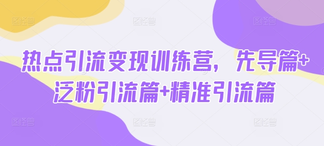 热点引流变现训练营，先导篇+泛粉引流篇+精准引流篇-情久项目网