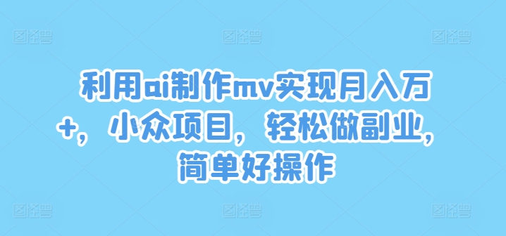 利用ai制作mv实现月入万+，小众项目，轻松做副业，简单好操作【揭秘】-情久项目网