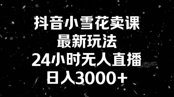 抖音小雪花卖课，24小时无人直播，日入3000+，小白也能轻松操作-情久项目网