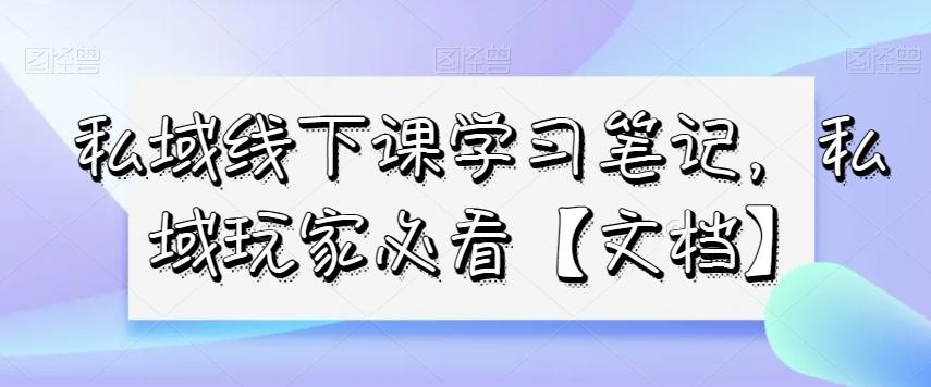 私域线下课学习笔记，​私域玩家必看【文档】-情久项目网
