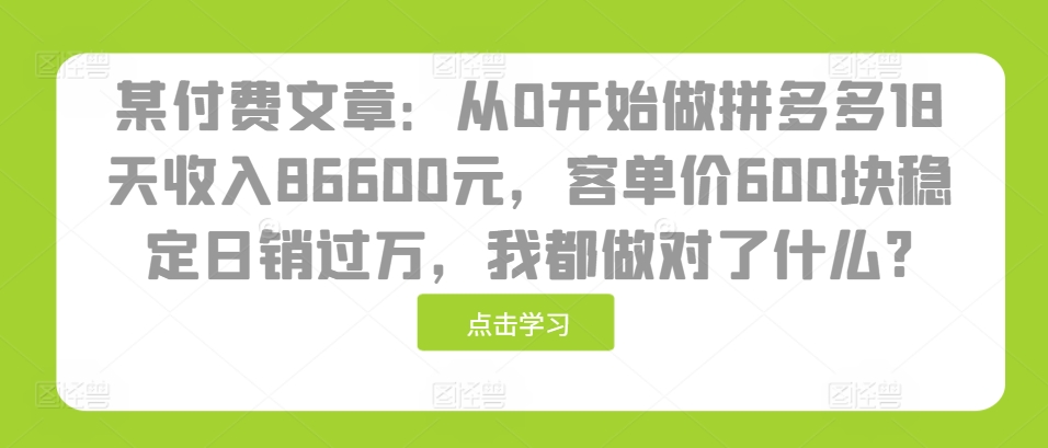 某付费文章：从0开始做拼多多18天收入86600元，客单价600块稳定日销过万，我都做对了什么?-情久项目网