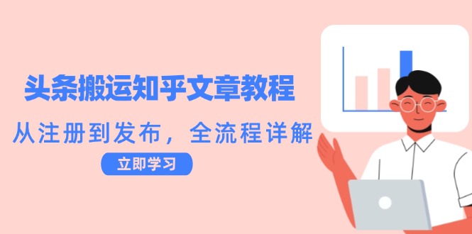 头条搬运知乎文章教程：从注册到发布，全流程详解-情久项目网