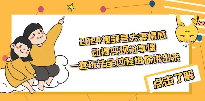 (9265期)2024视频号夫妻情感动漫变现分享课 一套玩法全过程给你讲出来(教程+素材)-情久项目网