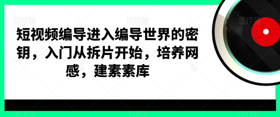 短视频编导进入编导世界的密钥，入门从拆片开始，培养网感，建素素库-情久项目网