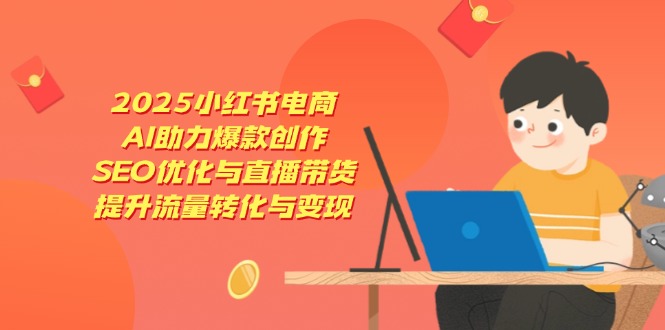 2025小红书电商，AI助力爆款创作，SEO优化与直播带货，提升流量转化与变现-情久项目网