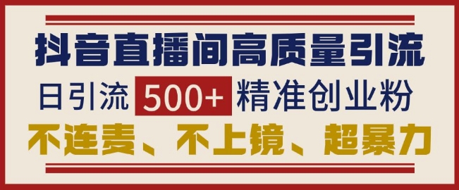 抖音直播间引流创业粉，无需连麦、不用上镜、超暴力，日引流500+高质量精准创业粉-情久项目网