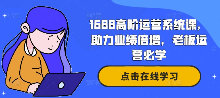 1688高阶运营系统课，助力业绩倍增，老板运营必学-情久项目网