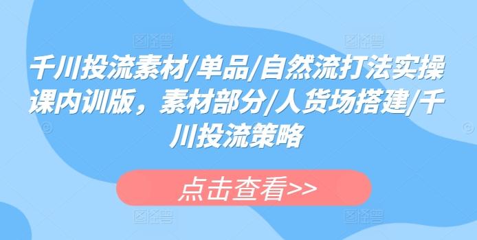 千川投流素材/单品/自然流打法实操课内训版，素材部分/人货场搭建/千川投流策略-情久项目网