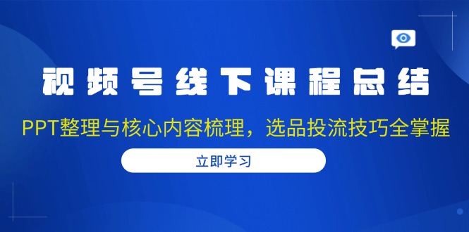 视频号线下课程总结：PPT整理与核心内容梳理，选品投流技巧全掌握-情久项目网