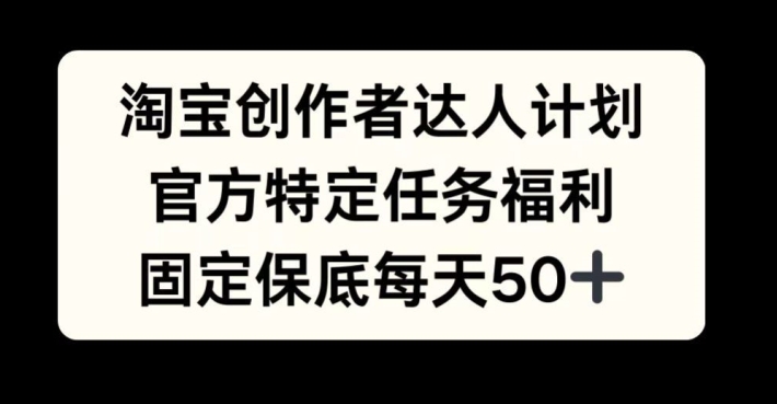 淘宝创作者达人计划，官方特定任务福利，固定保底每天50+【揭秘】-情久项目网