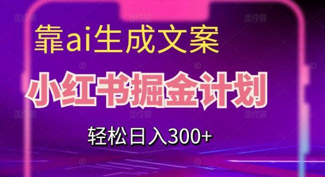 靠AI生成文案，小红书掘金计划，轻松日入300+【揭秘】-情久项目网