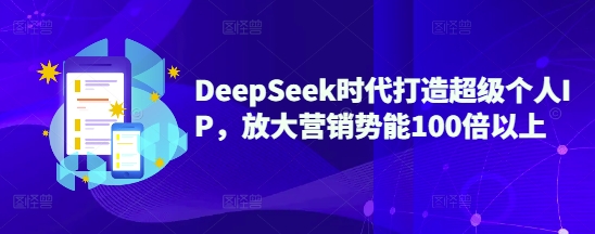 DeepSeek时代打造超级个人IP，放大营销势能100倍以上-情久项目网