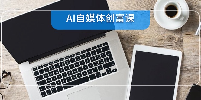 AI自媒体创富课，账号准备到直播带货，零基础22项技能速成-情久项目网