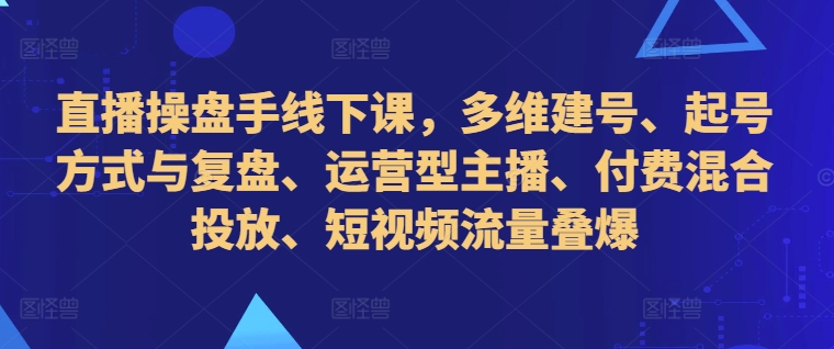 直播操盘手线下课，多维建号、起号方式与复盘、运营型主播、付费混合投放、短视频流量叠爆-情久项目网