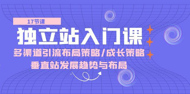独立站 入门课：多渠道 引流布局策略/成长策略/垂直站发展趋势与布局-情久项目网