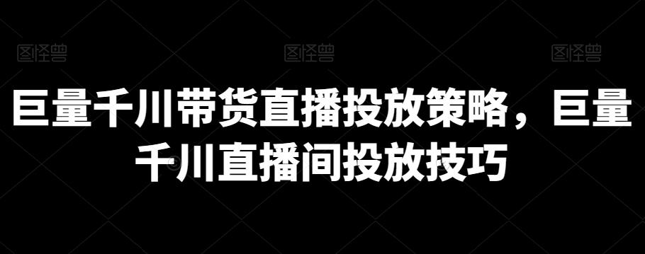 巨量千川带货直播投放策略，巨量千川直播间投放技巧-情久项目网
