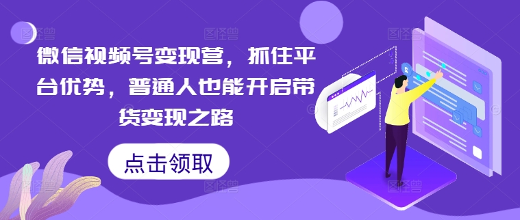 微信视频号变现营，抓住平台优势，普通人也能开启带货变现之路-情久项目网