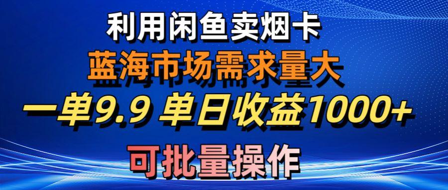 利用咸鱼卖烟卡，蓝海市场需求量大，一单9.9单日收益1000+，可批量操作-情久项目网