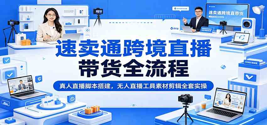 速卖通跨境直播带货全流程：真人直播脚本搭建，无人直播工具素材剪辑全套实操-情久项目网