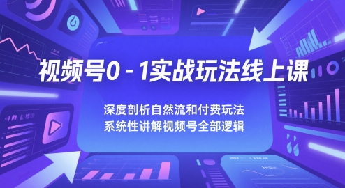 视频号0-1实战玩法线上课，深度剖析自然流和付费玩法，统性讲解视频号全部逻辑-情久项目网