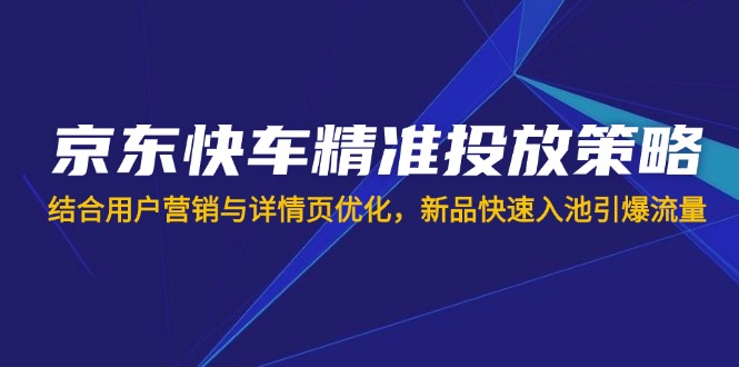 京东快车精准投放策略，结合用户营销与详情页优化，新品快速入池引爆流量-情久项目网